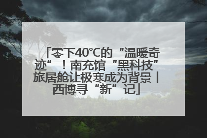 零下40℃的“温暖奇迹”！南充馆“黑科技”旅居舱让极寒成为背景丨西博寻“新”记
