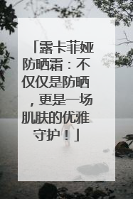 露卡菲娅防晒霜：不仅仅是防晒，更是一场肌肤的优雅守护！