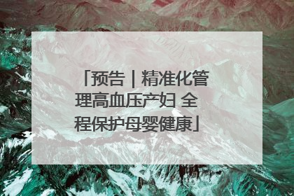 预告｜精准化管理高血压产妇 全程保护母婴健康