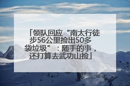 领队回应“南太行徒步56公里捡出50多袋垃圾”：随手的事，还打算去武功山捡