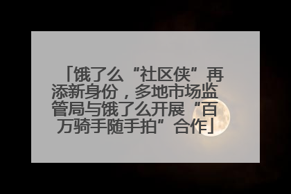 饿了么“社区侠”再添新身份，多地市场监管局与饿了么开展“百万骑手随手拍”合作