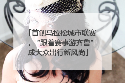 首创马拉松城市联赛，“跟着赛事游齐鲁”成大众出行新风尚