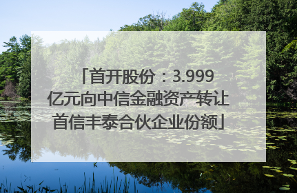 首开股份：3.999亿元向中信金融资产转让首信丰泰合伙企业份额