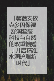 馨蓓安依克多因保湿舒润套装 科技与自然的双重馈赠，开启精准水润护理新时代