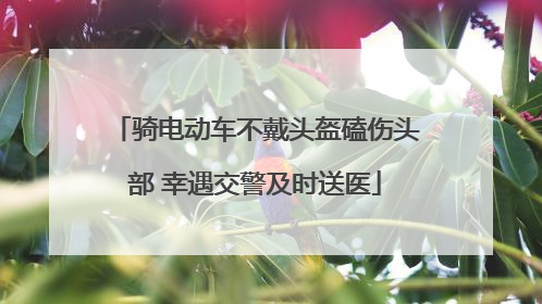 骑电动车不戴头盔磕伤头部 幸遇交警及时送医