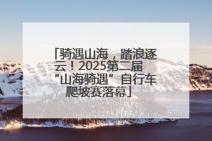 骑遇山海，踏浪逐云！2025第二届“山海骑遇”自行车爬坡赛落幕