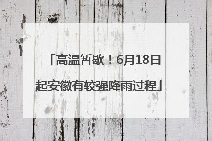 高温暂歇！6月18日起安徽有较强降雨过程