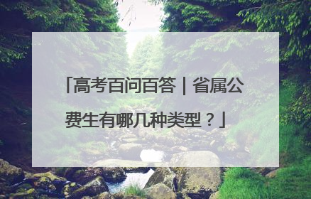 高考百问百答｜省属公费生有哪几种类型？