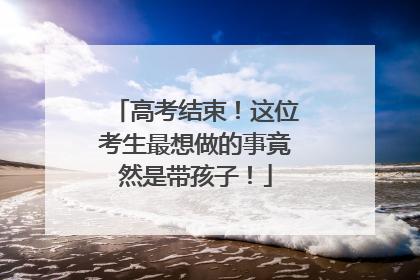 高考结束！这位考生最想做的事竟然是带孩子！