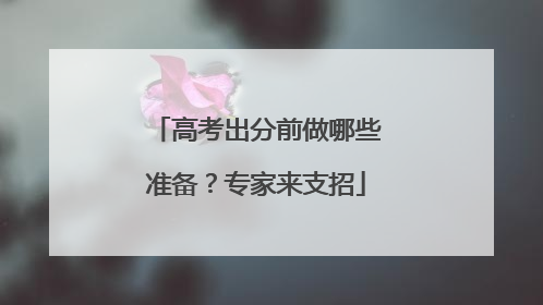 高考出分前做哪些准备？专家来支招