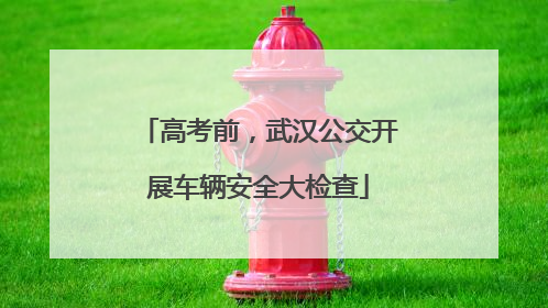 高考前，武汉公交开展车辆安全大检查