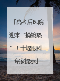 高考后医院迎来“摘镜热”！十堰眼科专家提示