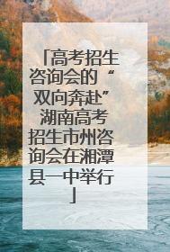 高考招生咨询会的“双向奔赴” 湖南高考招生市州咨询会在湘潭县一中举行