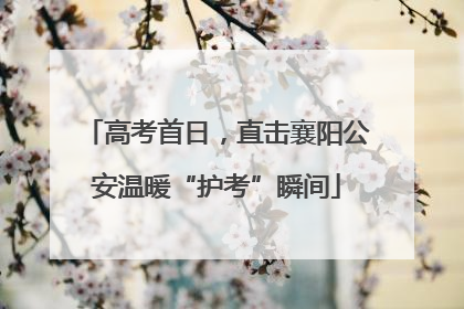 高考首日，直击襄阳公安温暖“护考”瞬间