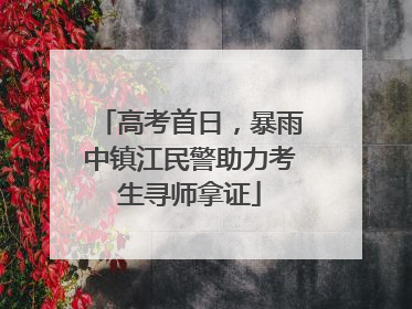 高考首日，暴雨中镇江民警助力考生寻师拿证