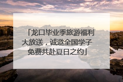 龙口毕业季旅游福利大放送，诚邀全国学子免费共赴夏日之约