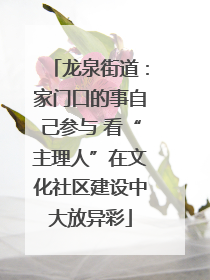 龙泉街道：家门口的事自己参与 看“主理人”在文化社区建设中大放异彩