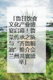 鲁甘饮食文化产业盛宴启幕！鲁菜传承之旅与“齐鲁粮油”推介会兰州共襄盛举