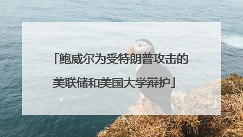 鲍威尔为受特朗普攻击的美联储和美国大学辩护