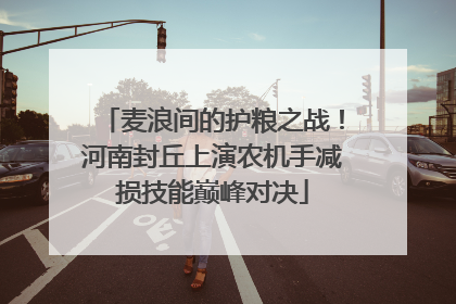 麦浪间的护粮之战！河南封丘上演农机手减损技能巅峰对决