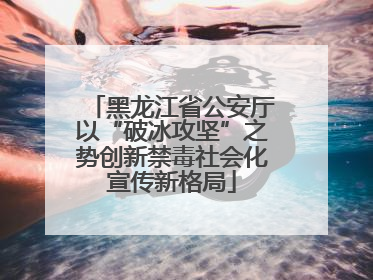 黑龙江省公安厅以“破冰攻坚”之势创新禁毒社会化宣传新格局