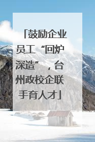 鼓励企业员工“回炉深造”，台州政校企联手育人才