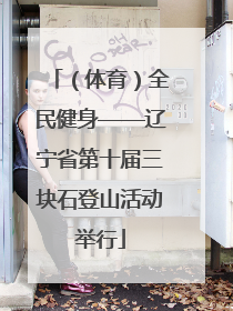 （体育）全民健身——辽宁省第十届三块石登山活动举行