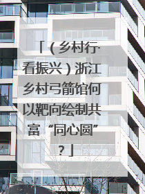 （乡村行·看振兴）浙江乡村弓箭馆何以靶向绘制共富“同心圆”？