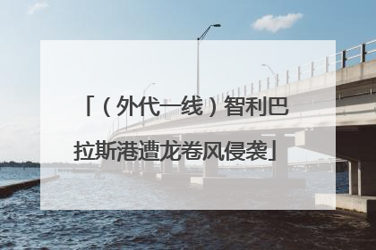 （外代一线）智利巴拉斯港遭龙卷风侵袭