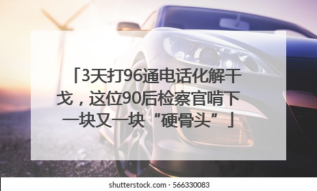 3天打96通电话化解干戈，这位90后检察官啃下一块又一块“硬骨头”