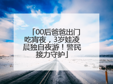 00后爸爸出门吃宵夜，3岁娃凌晨独自夜游！警民接力守护