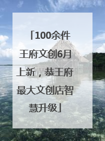 100余件王府文创6月上新，恭王府最大文创店智慧升级