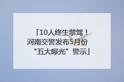 10人终生禁驾！河南交警发布5月份“五大曝光”警示