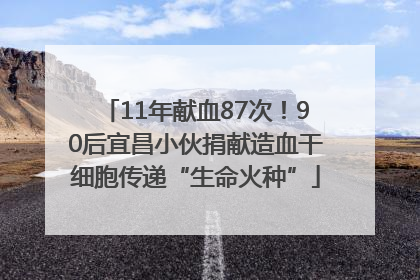11年献血87次！90后宜昌小伙捐献造血干细胞传递“生命火种”