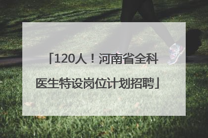 120人！河南省全科医生特设岗位计划招聘