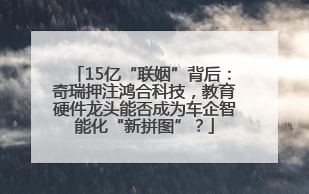 15亿“联姻”背后：奇瑞押注鸿合科技，教育硬件龙头能否成为车企智能化“新拼图”？