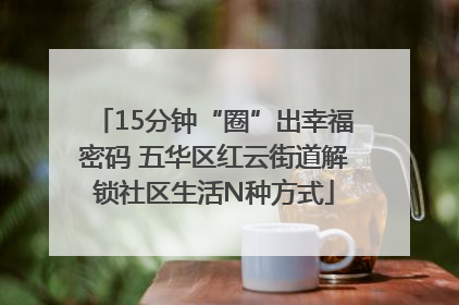 15分钟“圈”出幸福密码 五华区红云街道解锁社区生活N种方式