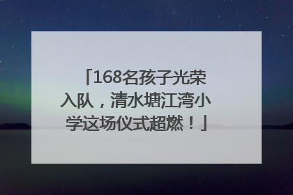 168名孩子光荣入队，清水塘江湾小学这场仪式超燃！