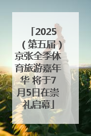 2025（第五届）京张全季体育旅游嘉年华 将于7月5日在崇礼启幕