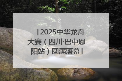 2025中华龙舟大赛（四川·巴中恩阳站）圆满落幕