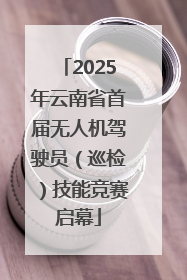 2025年云南省首届无人机驾驶员（巡检）技能竞赛启幕