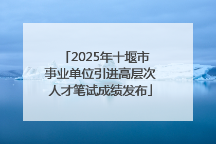 2025年十堰市事业单位引进高层次人才笔试成绩发布