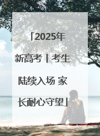2025年新高考丨考生陆续入场 家长耐心守望