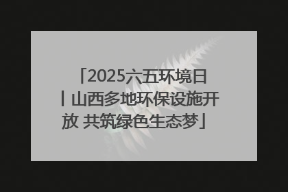 2025六五环境日丨山西多地环保设施开放 共筑绿色生态梦