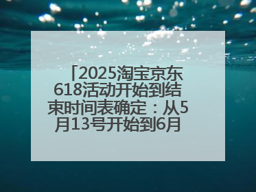 2025淘宝京东618活动开始到结束时间表确定：从5月13号开始到6月18号结束共持续37天附618红包口令及选购攻略一览