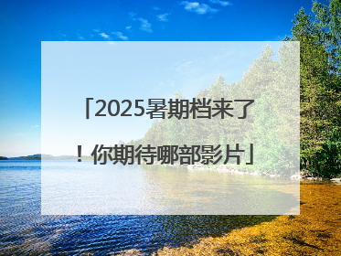 2025暑期档来了！你期待哪部影片