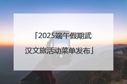 2025端午假期武汉文旅活动菜单发布