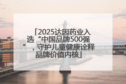 2025达因药业入选“中国品牌500强”，守护儿童健康诠释品牌价值内核