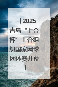 2025青岛“上合杯”上合组织国家网球团体赛开幕