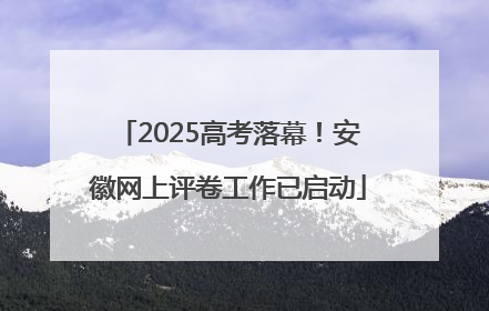 2025高考落幕！安徽网上评卷工作已启动